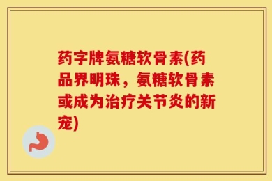 药字牌氨糖软骨素(药品界明珠，氨糖软骨素或成为治疗关节炎的新宠)