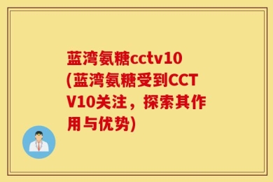 蓝湾氨糖cctv10(蓝湾氨糖受到CCTV10关注，探索其作用与优势)