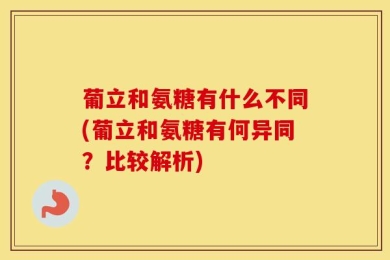 葡立和氨糖有什么不同(葡立和氨糖有何异同？比较解析)