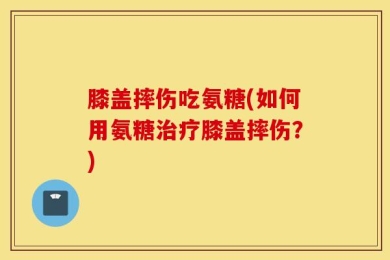膝盖摔伤吃氨糖(如何用氨糖治疗膝盖摔伤？)