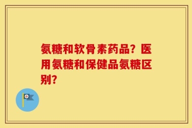 氨糖和软骨素药品？医用氨糖和保健品氨糖区别？