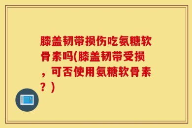 膝盖韧带损伤吃氨糖软骨素吗(膝盖韧带受损，可否使用氨糖软骨素？)