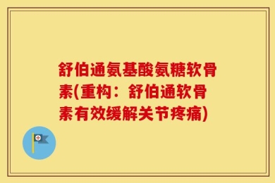 舒伯通氨基酸氨糖软骨素(重构：舒伯通软骨素有效缓解关节疼痛)