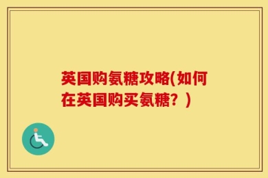 英国购氨糖攻略(如何在英国购买氨糖？)