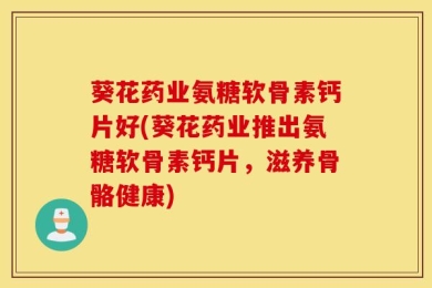 葵花药业氨糖软骨素钙片好(葵花药业推出氨糖软骨素钙片，滋养骨骼健康)