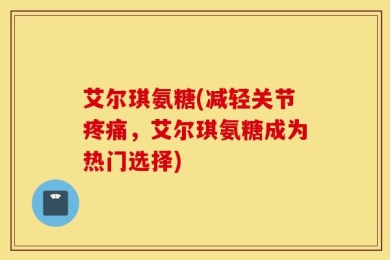 艾尔琪氨糖(减轻关节疼痛，艾尔琪氨糖成为热门选择)