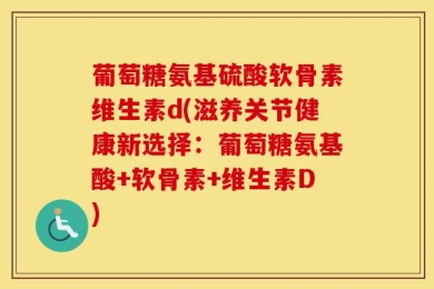 葡萄糖氨基硫酸软骨素维生素d(滋养关节健康新选择：葡萄糖氨基酸+软骨素+维生素D)