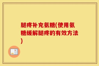 腿疼补充氨糖(使用氨糖缓解腿疼的有效方法)