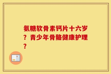 氨糖软骨素钙片十六岁？青少年骨骼健康护理？