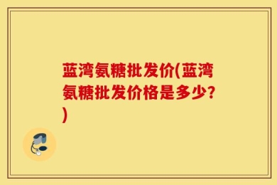 蓝湾氨糖批发价(蓝湾氨糖批发价格是多少？)