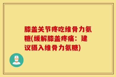 膝盖关节疼吃维骨力氨糖(缓解膝盖疼痛：建议摄入维骨力氨糖)