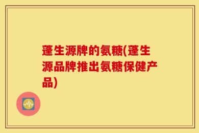 蓬生源牌的氨糖(蓬生源品牌推出氨糖保健产品)