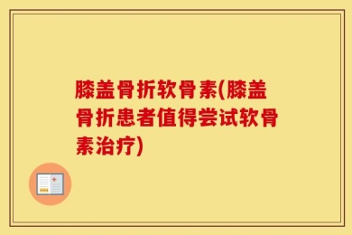 膝盖骨折软骨素(膝盖骨折患者值得尝试软骨素治疗)