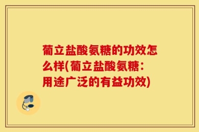 葡立盐酸氨糖的功效怎么样(葡立盐酸氨糖：用途广泛的有益功效)