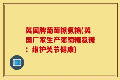 英国牌葡萄糖氨糖(英国厂家生产葡萄糖氨糖：维护关节健康)