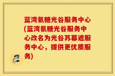 蓝湾氨糖光谷服务中心(蓝湾氨糖光谷服务中心改名为光谷苏幕遮服务中心，提供更优质服务)