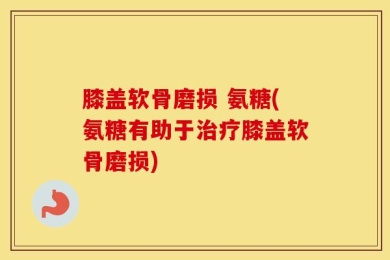 膝盖软骨磨损 氨糖(氨糖有助于治疗膝盖软骨磨损)