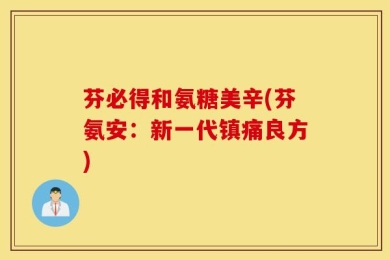 芬必得和氨糖美辛(芬氨安：新一代镇痛良方)