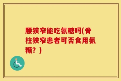 腰狭窄能吃氨糖吗(脊柱狭窄患者可否食用氨糖？)