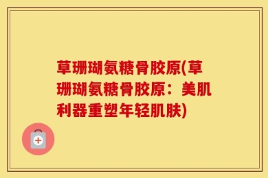 草珊瑚氨糖骨胶原(草珊瑚氨糖骨胶原：美肌利器重塑年轻肌肤)