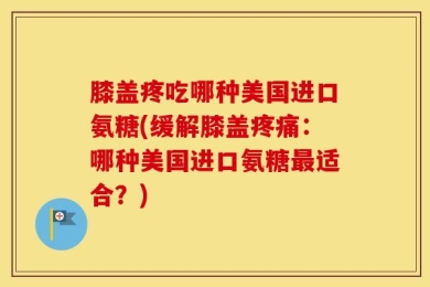 膝盖疼吃哪种美国进口氨糖(缓解膝盖疼痛：哪种美国进口氨糖最适合？)