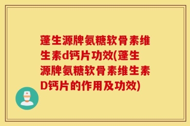 蓬生源牌氨糖软骨素维生素d钙片功效(蓬生源牌氨糖软骨素维生素D钙片的作用及功效)