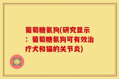 葡萄糖氨狗(研究显示：葡萄糖氨狗可有效治疗犬和猫的关节炎)