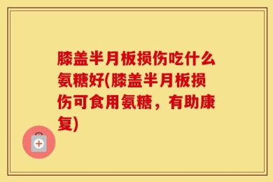 膝盖半月板损伤吃什么氨糖好(膝盖半月板损伤可食用氨糖，有助康复)