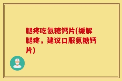 腿疼吃氨糖钙片(缓解腿疼，建议口服氨糖钙片)