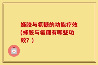 蜂胶与氨糖的功能疗效(蜂胶与氨糖有哪些功效？)