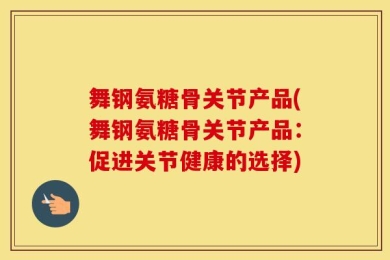 舞钢氨糖骨关节产品(舞钢氨糖骨关节产品：促进关节健康的选择)