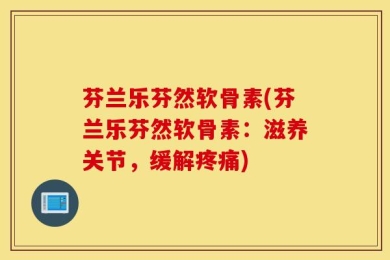 芬兰乐芬然软骨素(芬兰乐芬然软骨素：滋养关节，缓解疼痛)