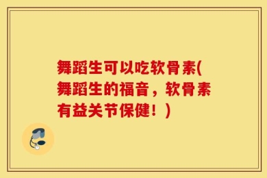 舞蹈生可以吃软骨素(舞蹈生的福音，软骨素有益关节保健！)
