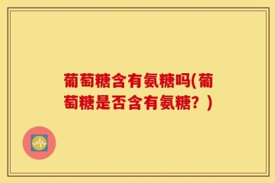葡萄糖含有氨糖吗(葡萄糖是否含有氨糖？)