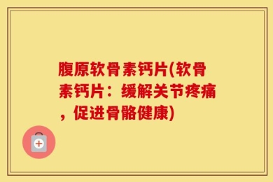 腹原软骨素钙片(软骨素钙片：缓解关节疼痛，促进骨骼健康)