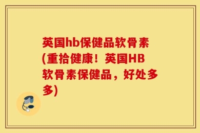 英国hb保健品软骨素(重拾健康！英国HB软骨素保健品，好处多多)