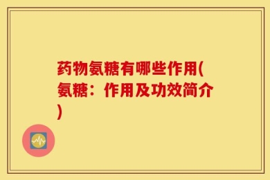 药物氨糖有哪些作用(氨糖：作用及功效简介)