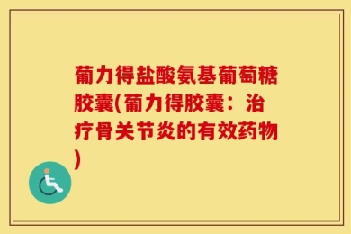 葡力得盐酸氨基葡萄糖胶囊(葡力得胶囊：治疗骨关节炎的有效药物)