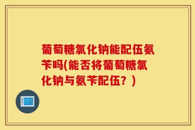 葡萄糖氯化钠能配伍氨苄吗(能否将葡萄糖氯化钠与氨苄配伍？)