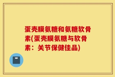 蛋壳膜氨糖和氨糖软骨素(蛋壳膜氨糖与软骨素：关节保健佳品)