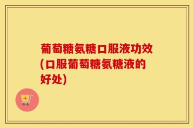 葡萄糖氨糖口服液功效(口服葡萄糖氨糖液的好处)