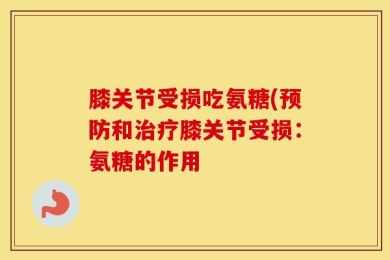 膝关节受损吃氨糖(预防和治疗膝关节受损：氨糖的作用