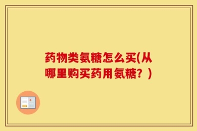 药物类氨糖怎么买(从哪里购买药用氨糖？)