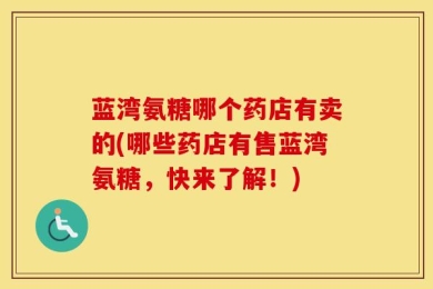 蓝湾氨糖哪个药店有卖的(哪些药店有售蓝湾氨糖，快来了解！)