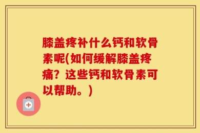 膝盖疼补什么钙和软骨素呢(如何缓解膝盖疼痛？这些钙和软骨素可以帮助。)