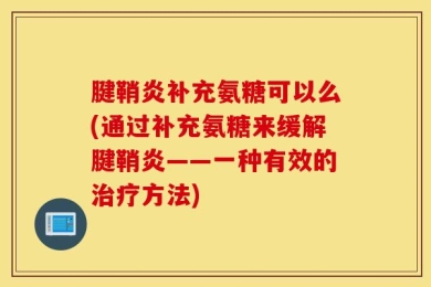 腱鞘炎补充氨糖可以么(通过补充氨糖来缓解腱鞘炎——一种有效的治疗方法)