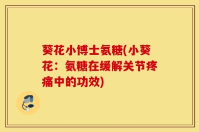 葵花小博士氨糖(小葵花：氨糖在缓解关节疼痛中的功效)