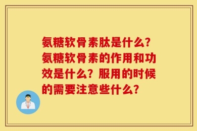 氨糖软骨素肽是什么？氨糖软骨素的作用和功效是什么？服用的时候的需要注意些什么？