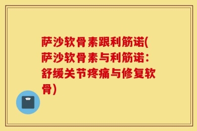 萨沙软骨素跟利筋诺(萨沙软骨素与利筋诺：舒缓关节疼痛与修复软骨)