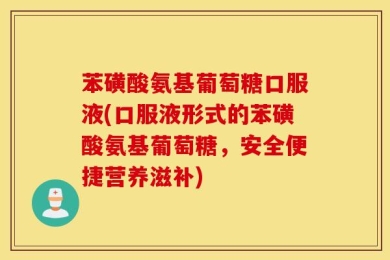苯磺酸氨基葡萄糖口服液(口服液形式的苯磺酸氨基葡萄糖，安全便捷营养滋补)